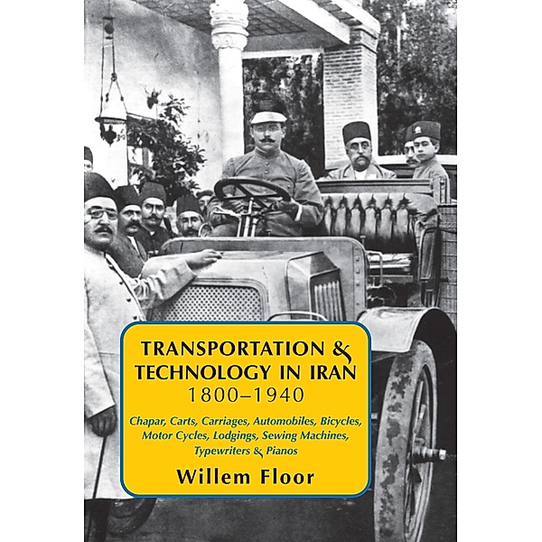 Transportation & Technology in Iran, 1800-1940: : Chapar, Carts, Carriages, Automobiles, Bicycles, Motor Cycles, Lodgings, Sewing Machines, Typewriters & Pianos, Floor Willem