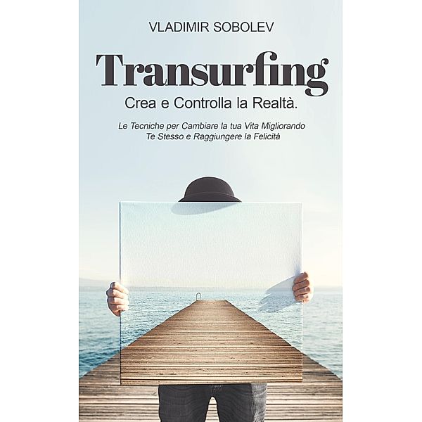 Transurfing: Crea e Controlla la Realtà. Le Tecniche per Cambiare la tua Vita Migliorando Te Stesso e Raggiungere la Felicità, Vladimir Sobolev