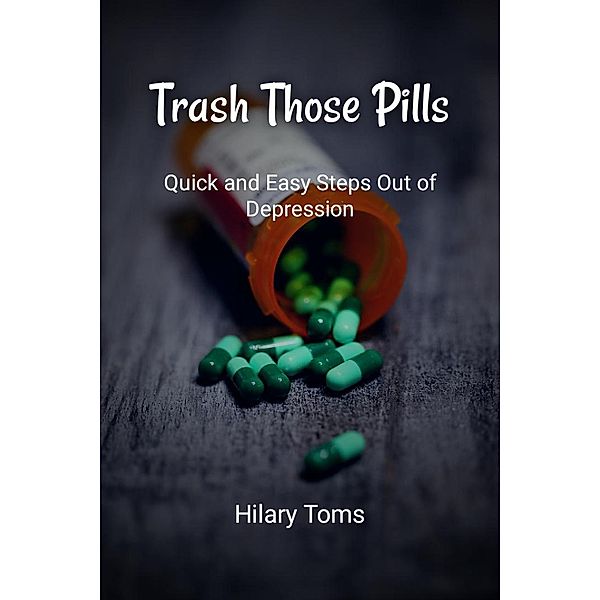 Trash Those Pills: Quick and Easy Steps Out of Depression, Hilary Toms