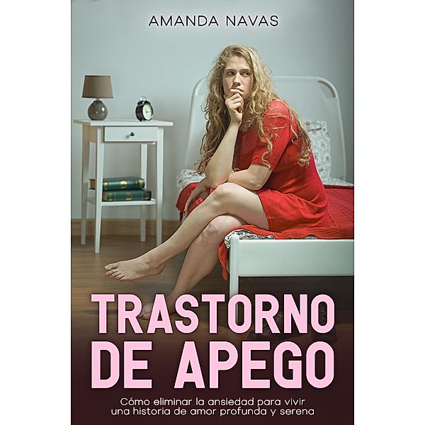 Trastorno de Apego: Cómo Eliminar la Ansiedad Para Vivir una Historia de Amor Profunda y Serena, Amanda Navas
