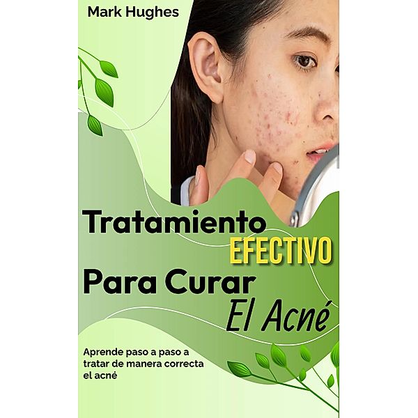 Tratamiento Efectivo Para Curar El Acné: Aprende paso a paso a tratar de manera correcta el acné, Mark Hughes
