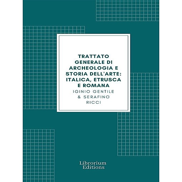 Trattato generale di Archeologia e Storia dell'Arte (Edizione Illustrata), Iginio Gentile, Serafino Ricci
