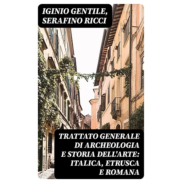 Trattato generale di Archeologia e Storia dell'Arte: Italica, Etrusca e Romana, Iginio Gentile, Serafino Ricci