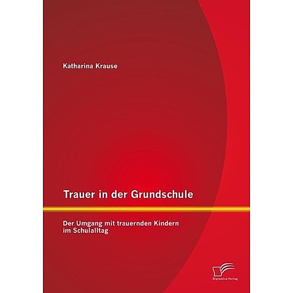 Trauer in der Grundschule: Der Umgang mit trauernden Kindern im Schulalltag, Katharina Krause