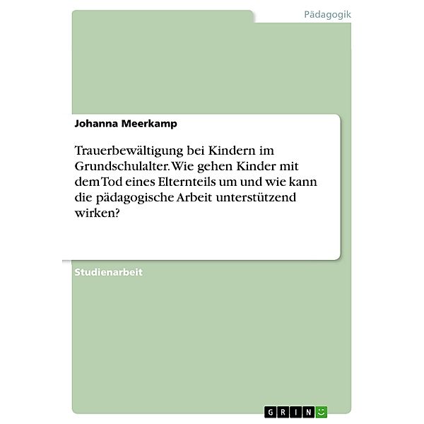 Trauerbewältigung bei Kindern im Grundschulalter. Wie gehen Kinder mit dem Tod eines Elternteils um und wie kann die pädagogische Arbeit unterstützend wirken?, Johanna Meerkamp