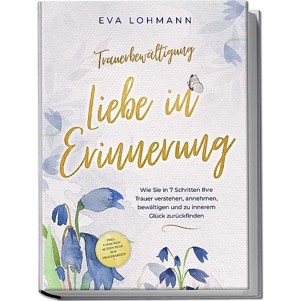 Trauerbewältigung - Liebe in Erinnerung: Wie Sie in 7 Schritten Ihre Trauer verstehen, annehmen, bewältigen und zu innerem Glück zurückfinden - inkl. 4-Wochen-Action-Plan zur Trauerarbeit, Eva Lohmann, Eva Theresa Lohmann