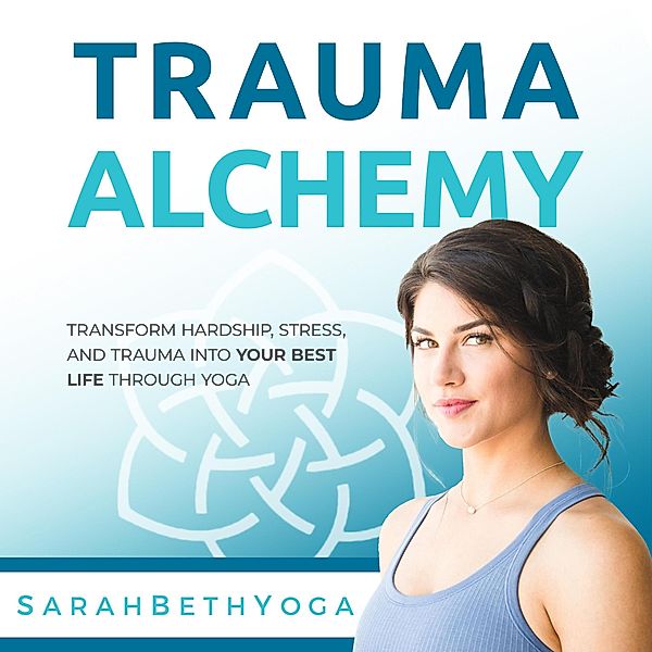 Trauma Alchemy: Transform Hardship, Stress, and Trauma into Your Best Life through Yoga, Sarah Beth Yoga