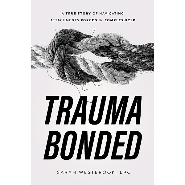 Trauma Bonded: A True Story of Navigating Attachments Forged in Complex PTSD, Sarah Westbrook Lpc