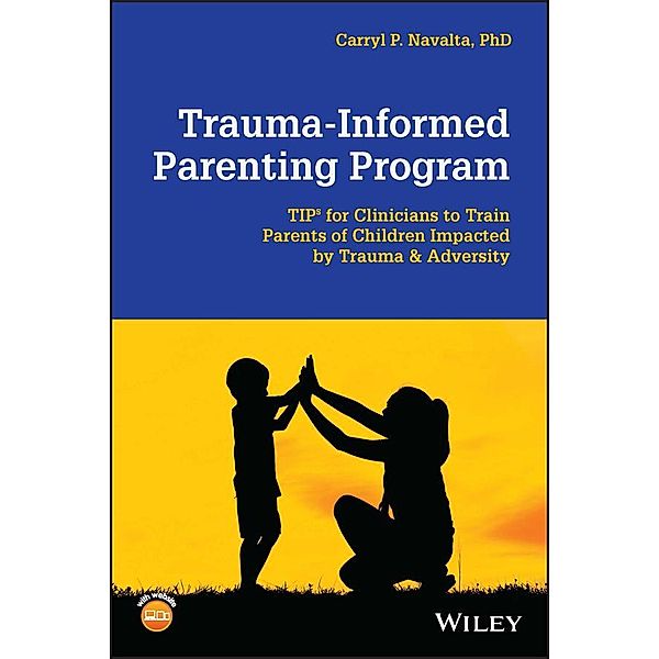 Trauma-Informed Parenting Program / Wiley Essential Clinical Guides to Understanding and Treating Issues of Child Mental Health, Carryl P. Navalta