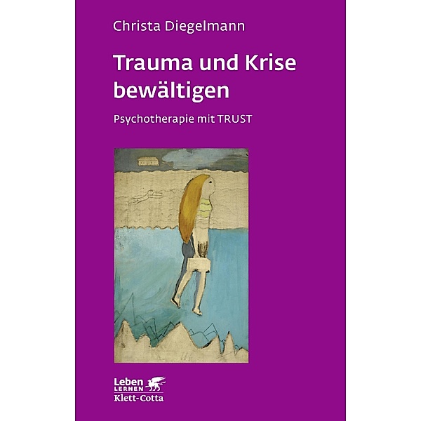 Trauma und Krise bewältigen. Psychotherapie mit Trust (Leben Lernen, Bd. 198) / Leben lernen Bd.198, Christa Diegelmann