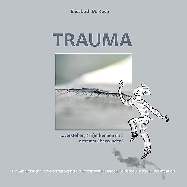 Trauma verstehen, (an)erkennen und achtsam überwinden!, Elisabeth Maria Koch