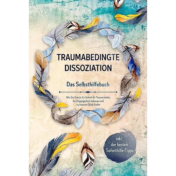 Traumabedingte Dissoziation - Das Selbsthilfebuch: Wie Sie Schritt für Schritt Ihr Trauma heilen, die Vergangenheit loslassen und zu innerem Glück finden - inkl. der besten Soforthilfe-Tipps, Anna-Lena Graß