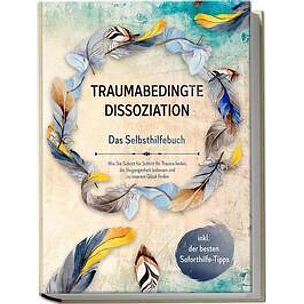 Traumabedingte Dissoziation - Das Selbsthilfebuch: Wie Sie Schritt für Schritt Ihr Trauma heilen, die Vergangenheit loslassen und zu innerem Glück finden | inkl. der besten Soforthilfe-Tipps, Anna-Lena Graß