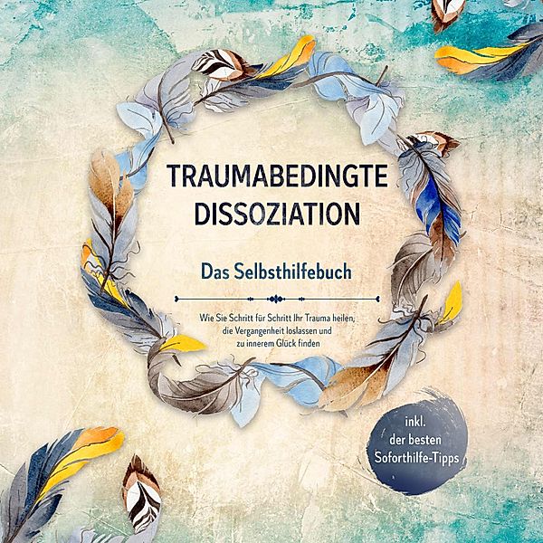 Traumabedingte Dissoziation - Das Selbsthilfebuch: Wie Sie Schritt für Schritt Ihr Trauma heilen, die Vergangenheit loslassen und zu innerem Glück finden - inkl. der besten Soforthilfe-Tipps, Anna-Lena Grass