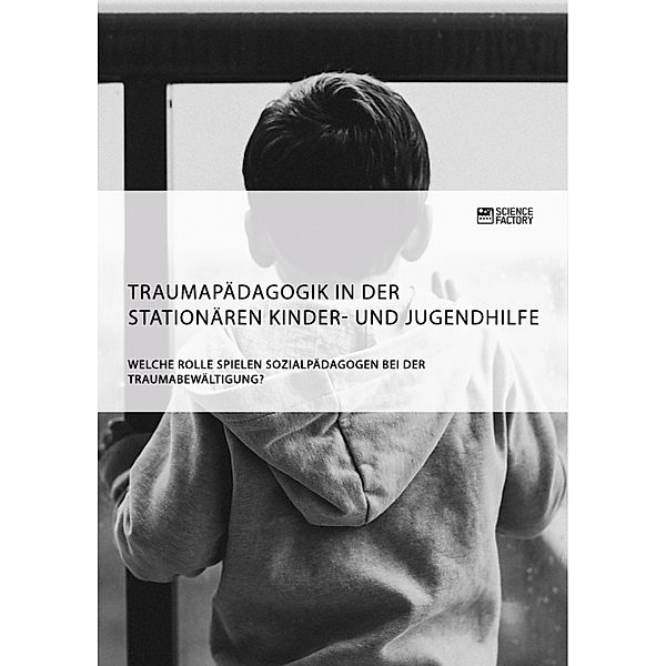 Traumapädagogik in der stationären Kinder- und Jugendhilfe. Welche Rolle spielen Sozialpädagogen bei der Traumabewältigung?