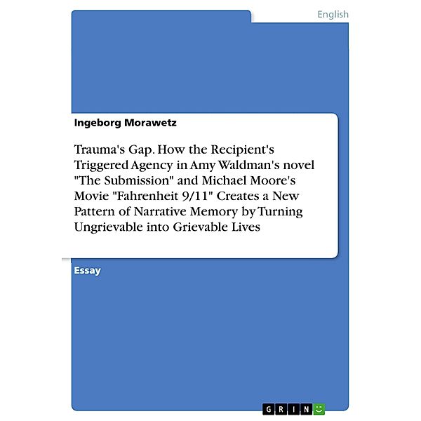 Trauma's Gap. How the Recipient's Triggered Agency in Amy Waldman's novel The Submission and Michael Moore's Movie Fahrenheit 9/11 Creates a New Pattern of Narrative Memory by Turning Ungrievable into Grievable Lives, Ingeborg Morawetz