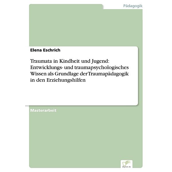 Traumata in Kindheit und Jugend: Entwicklungs- und traumapsychologisches Wissen als Grundlage der Traumapädagogik in den Erziehungshilfen, Elena Eschrich