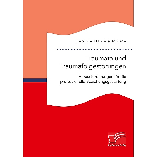 Traumata und Traumafolgestörungen - Herausforderungen für die professionelle Beziehungsgestaltung, Fabiola Daniela Molina