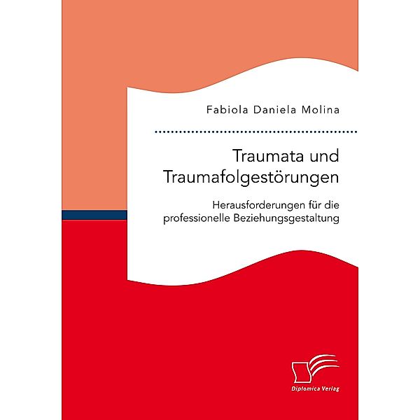 Traumata und Traumafolgestörungen - Herausforderungen für die professionelle Beziehungsgestaltung, Fabiola Daniela Molina