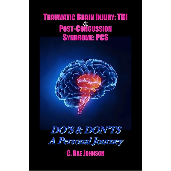 Traumatic Brain Injury & Post Concussion Syndrome:Do's & Dont's A Personal Journey (TRAUMATIC BRAIN INJURY: TBI & POST-CONCUSSION SYNDOME: PCS, #2) / TRAUMATIC BRAIN INJURY: TBI & POST-CONCUSSION SYNDOME: PCS, C. Rae Johnson