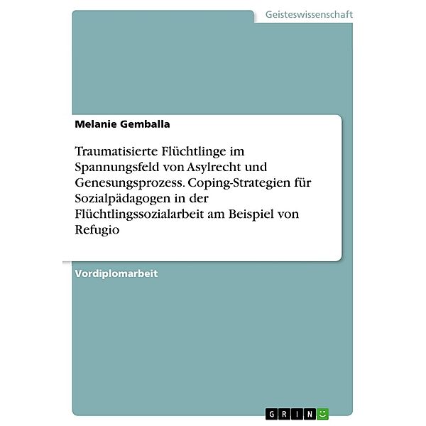 Traumatisierte Flüchtlinge im Spannungsfeld von Asylrecht und Genesungsprozess. Coping-Strategien für Sozialpädagogen in der Flüchtlingssozialarbeit am Beispiel von Refugio, Melanie Gemballa