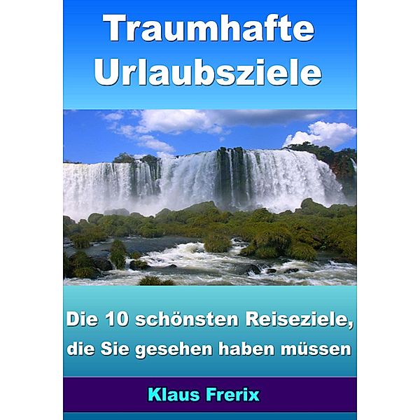 Traumhafte Urlaubsziele - Die 10 schönsten Reiseziele, die Sie gesehen haben müssen, Klaus Frerix