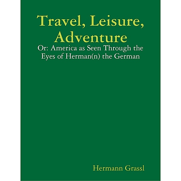 Travel, Leisure, Adventure  - Or: America as Seen Through the Eyes of Herman(n) the German, Hermann Grassl