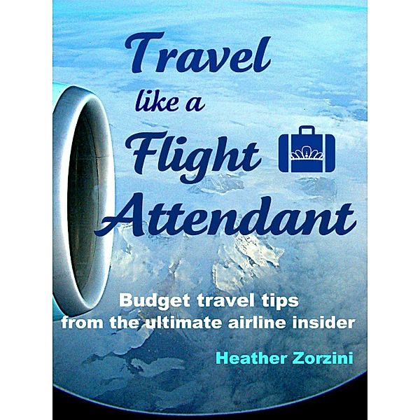 Travel Like a Flight Attendant / Heather Zorzini, Heather Zorzini