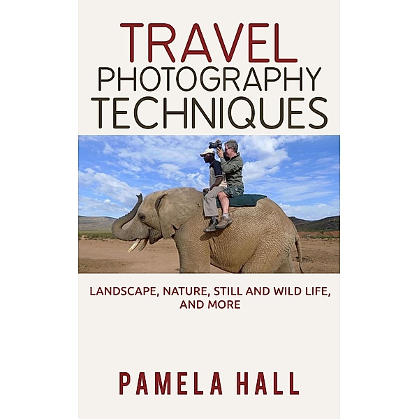 Travel Photography Techniques: Landscape, Nature, Still And Wild Life, And More!, Pamela Hall