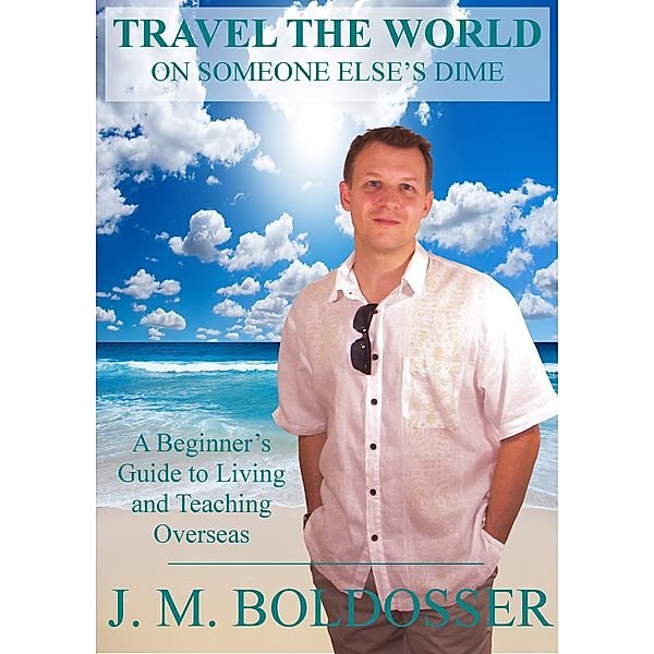 Travel The World On Someone Else's Dime: A Beginner's Guide to Living and Teaching Overseas / J.M. BOLDOSSER, Sr, Sr J. M. Boldosser