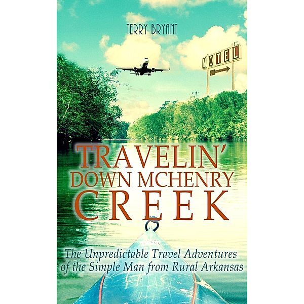 Travelin' Down McHenry Creek: The Unpredictable Travel Adventures of the Simple Man from Rural Arkansas, Terry Bryant