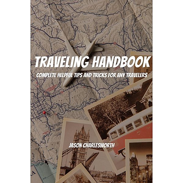 Traveling Handbook! Complete Helpful Tips And Tricks For Any Travelers, Jason Charlesworth