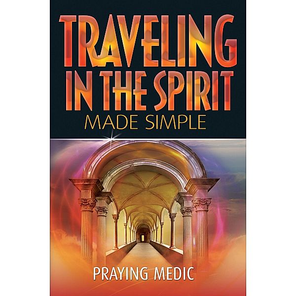 Traveling in the Spirit Made Simple (The Kingdom of God Made Simple, #4) / The Kingdom of God Made Simple, Praying Medic