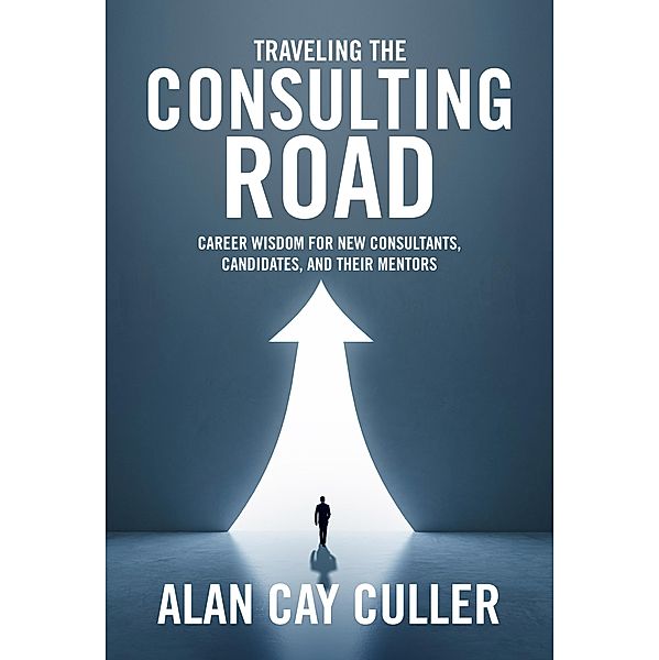 Traveling the Consulting Road: Career Wisdom for New Consultants, Candidates and Their Mentors, Alan Cay Culler