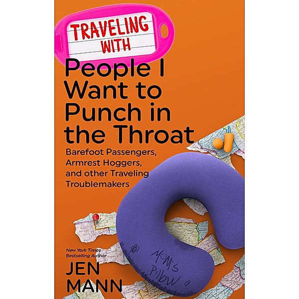 Traveling with People I Want to Punch in the Throat: Barefoot Passengers, Armrest Hoggers, and Other Traveling Troublemakers / People I Want to Punch in the Throat, Jen Mann