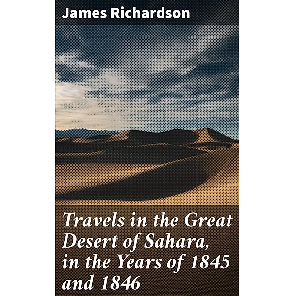 Travels in the Great Desert of Sahara, in the Years of 1845 and 1846, James Richardson