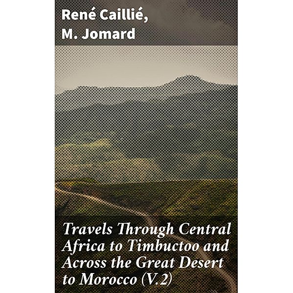 Travels Through Central Africa to Timbuctoo and Across the Great Desert to Morocco (V.2), René Caillié, M. Jomard