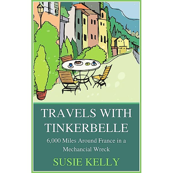 Travels With Tinkerbelle: 6,000 Miles Around France In A Mechanical Wreck, Susie Kelly