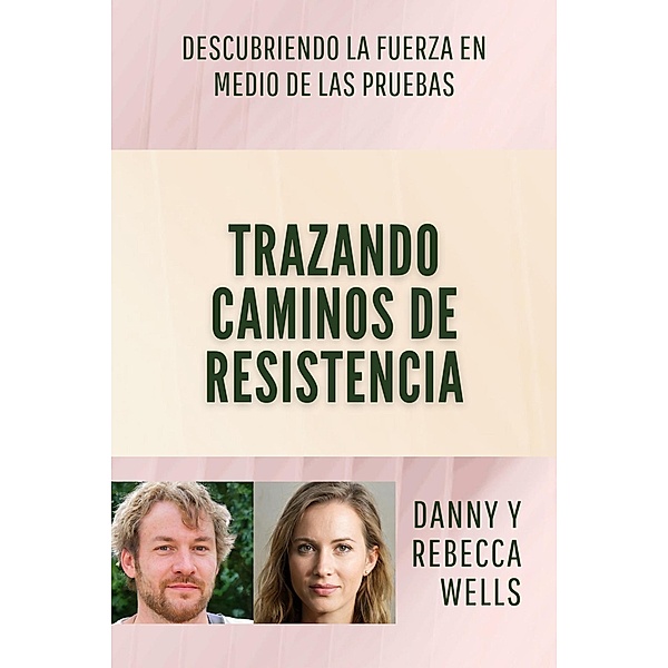Trazando Caminos de Resistencia: Descubriendo la Fuerza en Medio de las Pruebas, Danny y Rebecca Wells