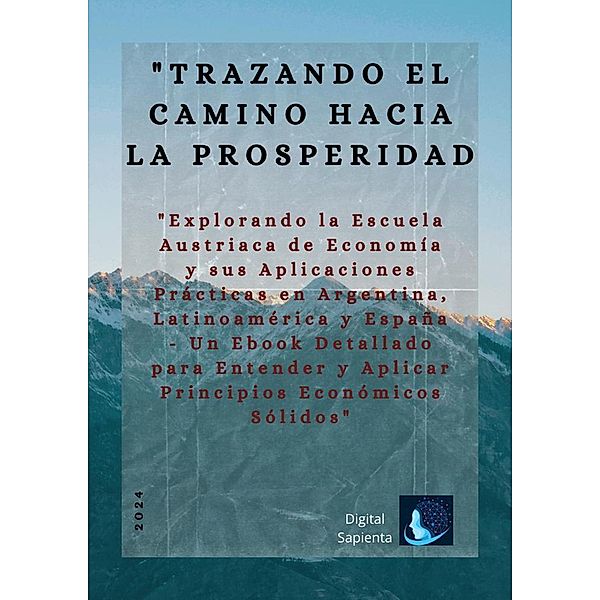 Trazando el Camino hacia la Prosperidad: Explorando la Escuela Austriaca de Economía y sus Aplicaciones Prácticas en Argentina, Latinoamérica y España, Digital Sapientia, Editorial Digital Sapientia