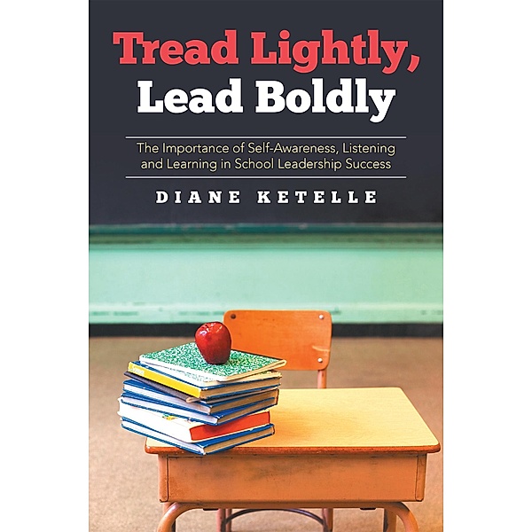 Tread Lightly, Lead Boldly: the Importance of Self-Awareness, Listening and Learning in School Leadership Success, Diane Ketelle