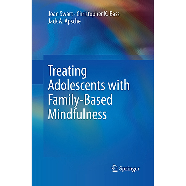 Treating Adolescents with Family-Based Mindfulness, Joan Swart, Christopher K. Bass, Jack A. Apsche