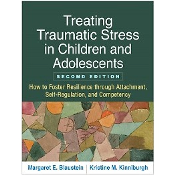 Treating Traumatic Stress in Children and Adolescents, Second Edition, Kristine M. Kinniburgh, Margaret E. Blaustein