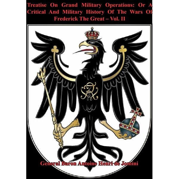 Treatise On Grand Military Operations: Or A Critical And Military History Of The Wars Of Frederick The Great - Vol. II, General Baron Antoine Henri de Jomini