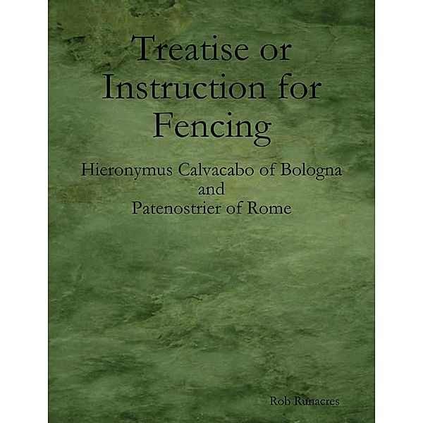 Treatise or Instruction for Fencing: By Hieronymus Calvacabo of Bologna and Patenostrier of Rome, Rob Runacres