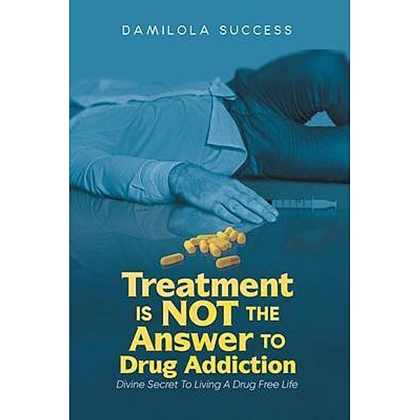 Treatment Is Not The Answer To Drug Addiction / Aspire Publishing Hub, LLC, Damilola Success