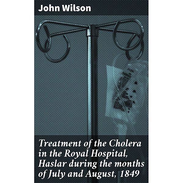 Treatment of the Cholera in the Royal Hospital, Haslar during the months of July and August, 1849, John Wilson