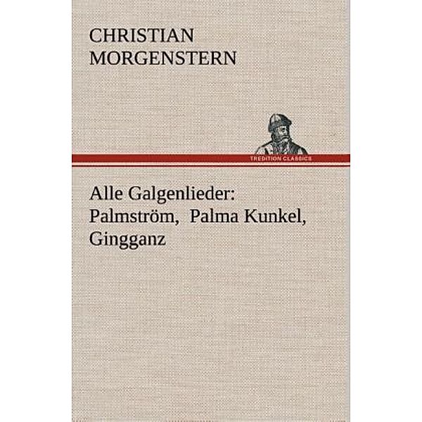 TREDITION CLASSICS / Alle Galgenlieder: Palmström, Palma Kunkel, Gingganz, Christian Morgenstern