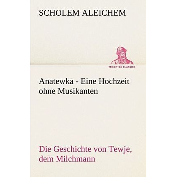 TREDITION CLASSICS / Anatewka - Eine Hochzeit ohne Musikanten, Scholem Aleichem