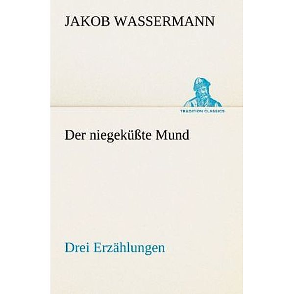 TREDITION CLASSICS / Der niegeküsste Mund. Drei Erzählungen, Jakob Wassermann